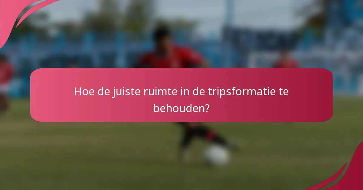 Hoe de juiste ruimte in de tripsformatie te behouden?